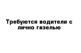 Требуются водители с лично газелью